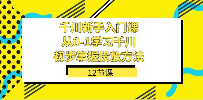 千川-新手入门课，从0-1学习千川，初步掌握投放方法（12节课）-海淘下载站