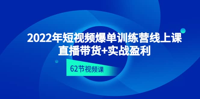 2022年短视频爆单训练营线上课：直播带货+实操盈利（62节视频课)-海淘下载站