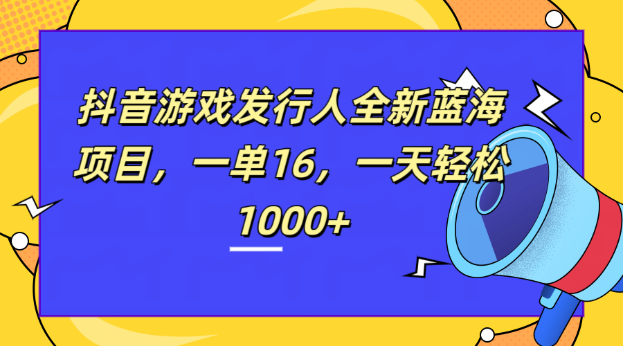 全新抖音游戏发行人蓝海项目，一单16，一天轻松1000+-海淘下载站