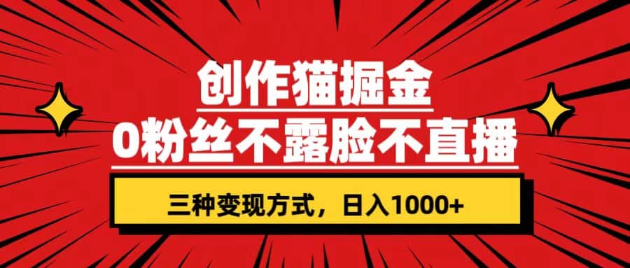 创作猫掘金,0粉丝不直播不露脸,三种变现方式 日入1000+轻松上手(附资料)-海淘下载站