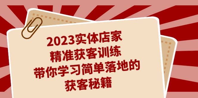 2023实体店家精准获客训练，带你学习简单落地的获客秘籍（27节课）-海淘下载站