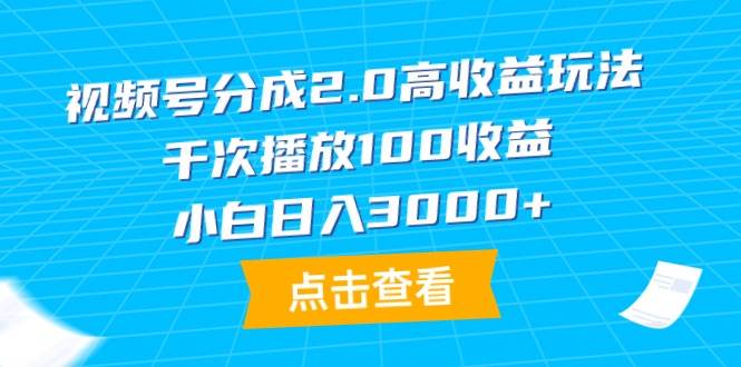 视频号分成2.0高收益玩法，千次播放100收益，小白日入3000+-海淘下载站