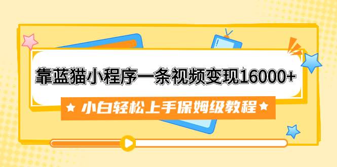 靠蓝猫小程序一条视频变现16000+小白轻松上手保姆级教程（附166G资料素材）-海淘下载站