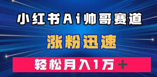 小红书AI帅哥赛道 ，涨粉迅速，轻松月入万元（附软件）-海淘下载站