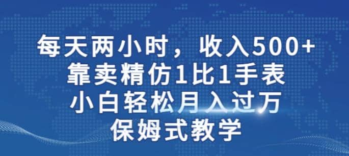 两小时，收入500+，靠卖精仿1比1手表，小白轻松月入过万！保姆式教学-海淘下载站