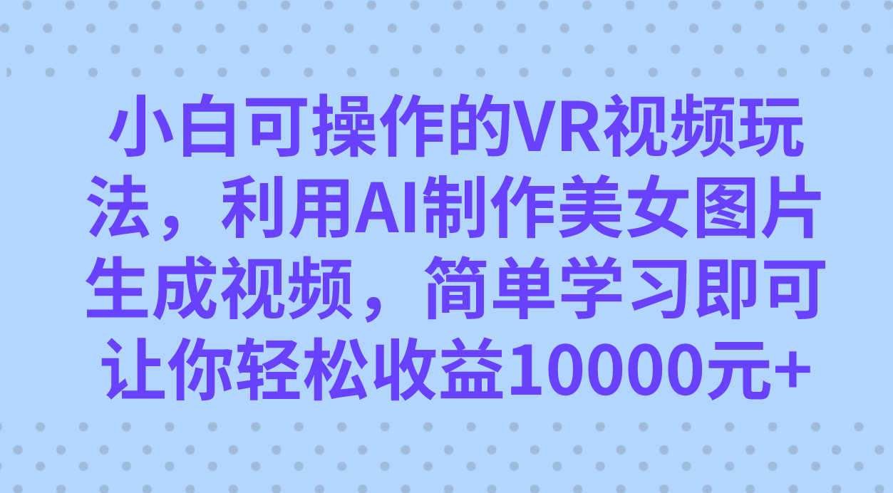 小白可操作的VR视频玩法，利用AI制作美女图片生成视频，你轻松收益10000+-海淘下载站