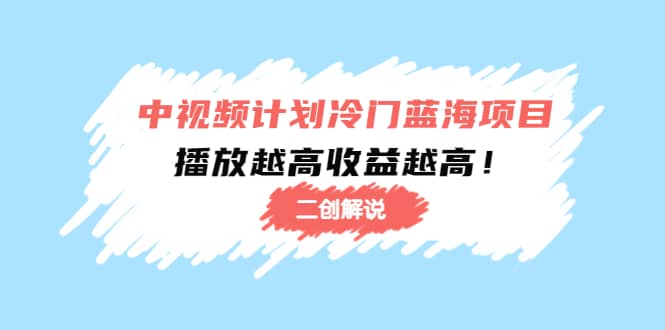 中视频计划冷门蓝海项目【二创解说】培训课程-海淘下载站