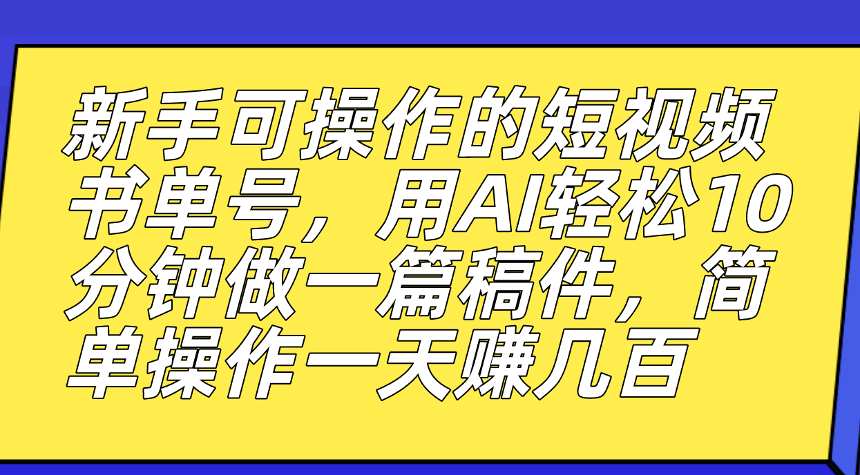 新手可操作的短视频书单号，用AI轻松10分钟做一篇稿件，一天轻松赚几百-海淘下载站