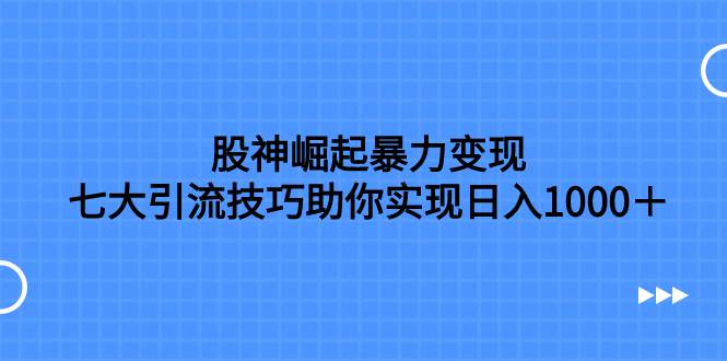 股神崛起暴力变现，七大引流技巧助你日入1000＋，按照流程操作没有经验也可快速上手-海淘下载站