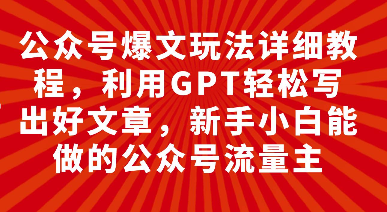 公众号爆文玩法详细教程，利用GPT轻松写出好文章，新手小白能做的公众号-海淘下载站