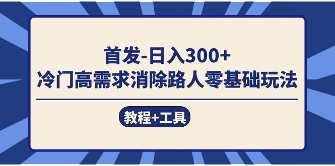 首发日入300+ 冷门高需求消除路人零基础玩法(教程+工具)-海淘下载站