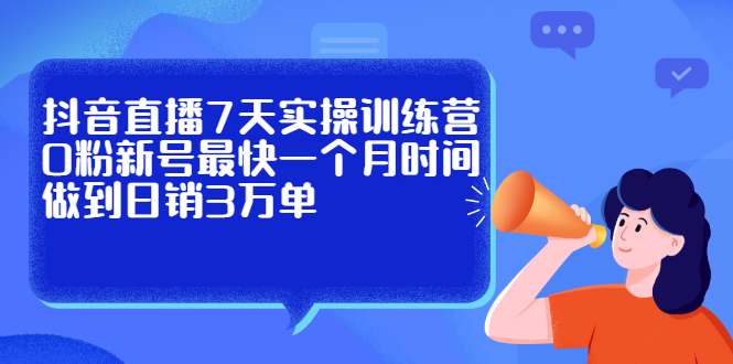 抖音直播7天实操训练营，0粉新号最快一个月时间做到日销3万单-海淘下载站