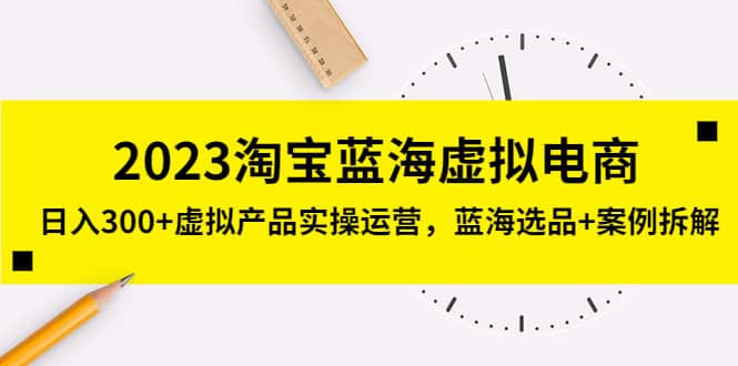 2023淘宝蓝海虚拟电商，虚拟产品实操运营，蓝海选品+案例拆解-海淘下载站