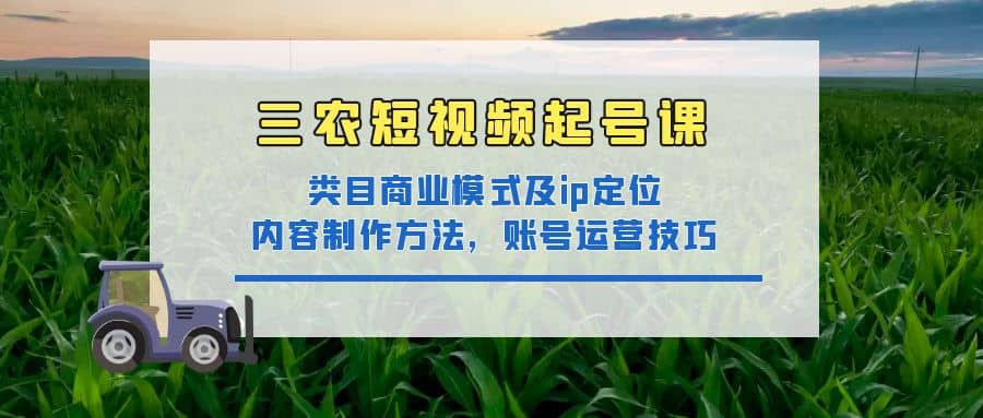 三农短视频起号课：三农类目商业模式及ip定位，内容制作方法，账号运营技巧-海淘下载站