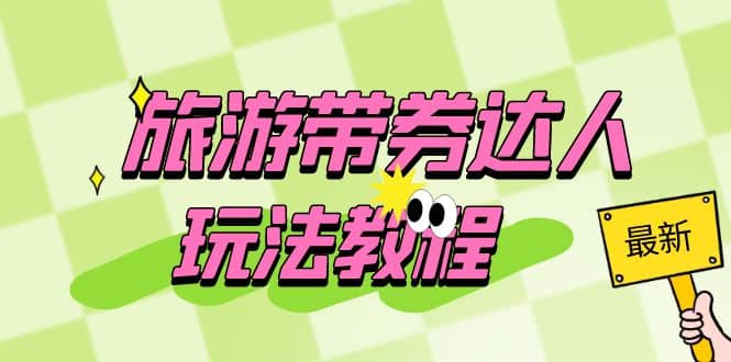 旅游带券达人玩法教程：0粉开通达人团购，旅游达人0粉可变现（7节课）-海淘下载站