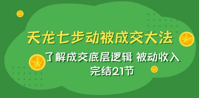 天龙/七步动被成交大法：了解成交底层逻辑 被动收入 完结21节-海淘下载站