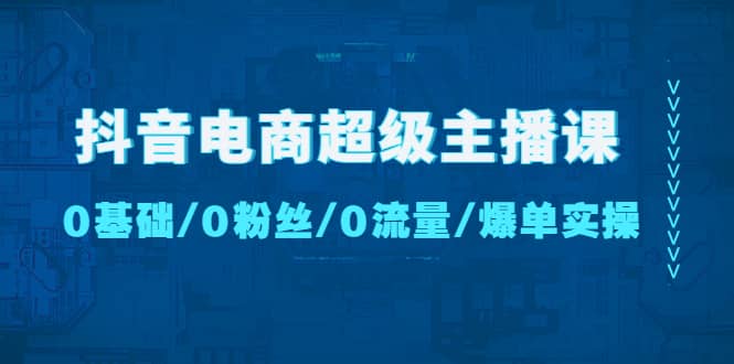 抖音电商超级主播课：0基础、0粉丝、0流量、爆单实操-海淘下载站