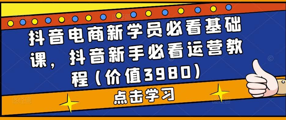 抖音电商新学员必看基础课，抖音新手必看运营教程(价值3980)-海淘下载站