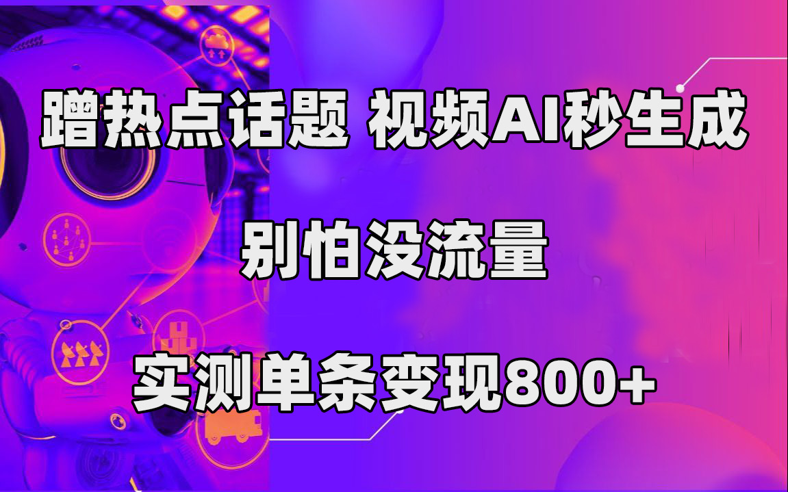 蹭热点话题，视频AI秒生成，别怕没流量，实测单条变现800+-海淘下载站