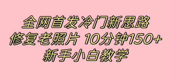 全网首发冷门新思路，修复老照片，10分钟收益150+，适合新手操作的项目-海淘下载站