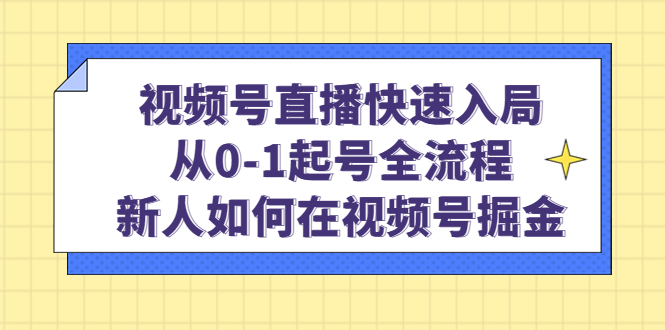 视频号直播快速入局：从0-1起号全流程，新人如何在视频号掘金-海淘下载站