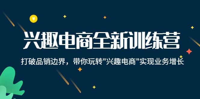 兴趣电商全新训练营：打破品销边界，带你玩转“兴趣电商“实现业务增长-海淘下载站