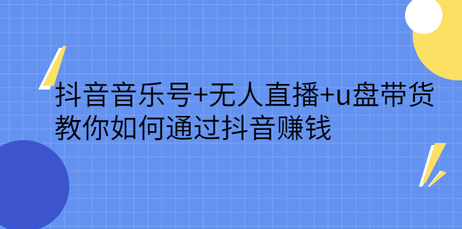 抖音音乐号+无人直播+u盘带货，教你如何通过抖音赚钱-海淘下载站