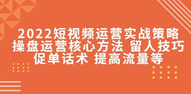 2022短视频运营实战策略：操盘运营核心方法 留人技巧促单话术 提高流量等-海淘下载站