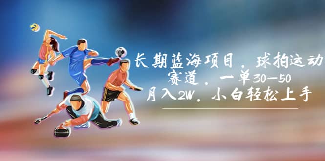 长期蓝海项目,球拍运动赛道,一单30-50,月入2W,小白轻松上手-海淘下载站