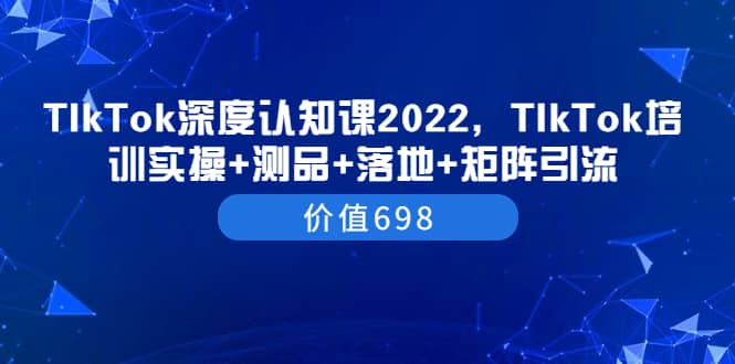 TIkTok深度认知课2022，TIkTok培训实操+测品+落地+矩阵引流（价值698）-海淘下载站