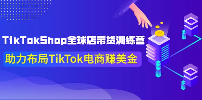 TikTokShop全球店带货训练营【更新9月份】助力布局TikTok电商赚美金-海淘下载站