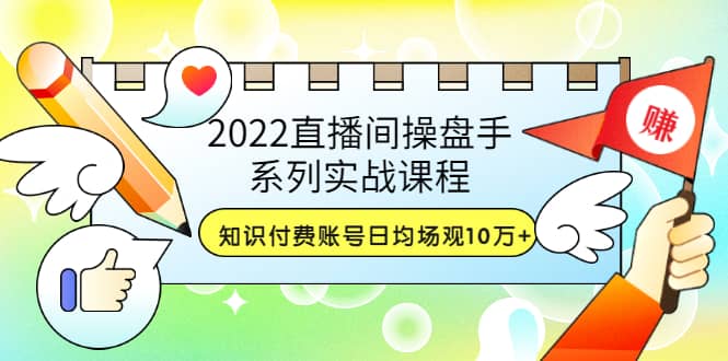 2022直播间操盘手系列实战课程：知识付费账号日均场观10万+(21节视频课)-海淘下载站