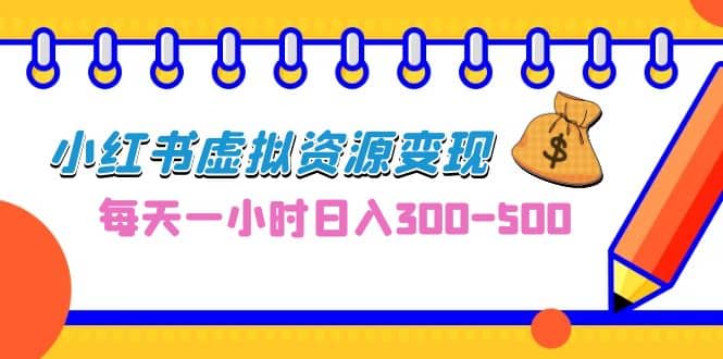 0成本副业项目，每天一小时日入300-500，小红书虚拟资源变现（教程+素材）-海淘下载站