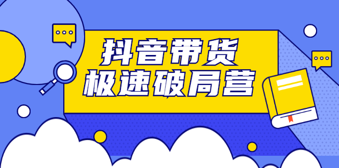 抖音带货极速破局营，掌握抖音电商正确的经营逻辑-海淘下载站