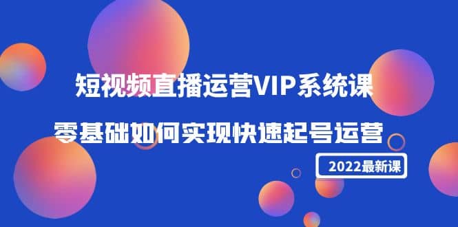 2022短视频直播运营VIP系统课:零基础如何实现快速起号运营(价值2999)-海淘下载站