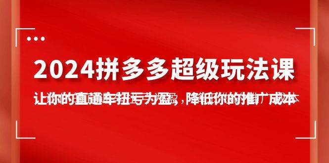 2024拼多多-超级玩法课，让你的直通车扭亏为盈，降低你的推广成本-7节课-海淘下载站