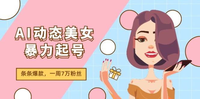 AI动态美女暴力起号2.0，新赛道原创作品，条条爆款，一周7万粉丝-海淘下载站