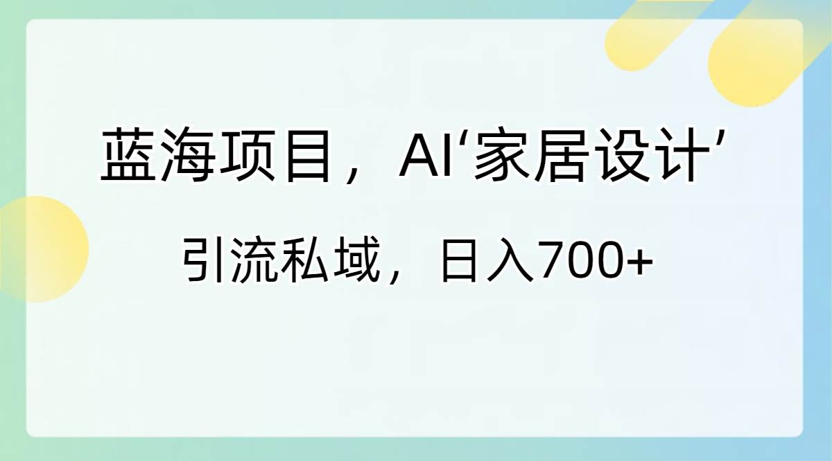 蓝海项目,AI‘家居设计’ 引流私域,日入700+-海淘下载站