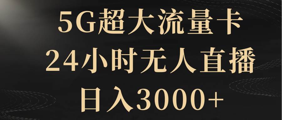 5G超大流量卡，24小时无人直播，日入3000+-海淘下载站