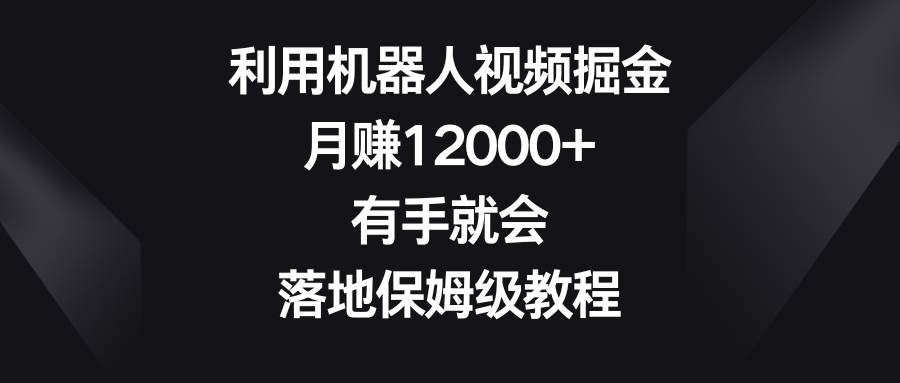 利用机器人视频掘金，月赚12000+，有手就会，落地保姆级教程-海淘下载站