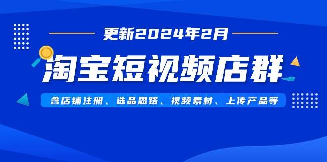 淘宝短视频店群(更新2024年2月)含店铺注册、选品思路、视频素材、上传...-海淘下载站