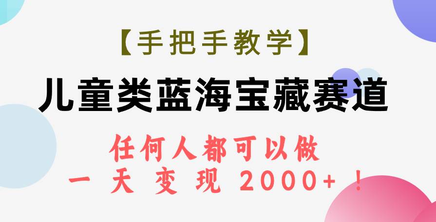 【手把手教学】儿童类蓝海宝藏赛道，任何人都可以做，一天轻松变现2000+！-海淘下载站