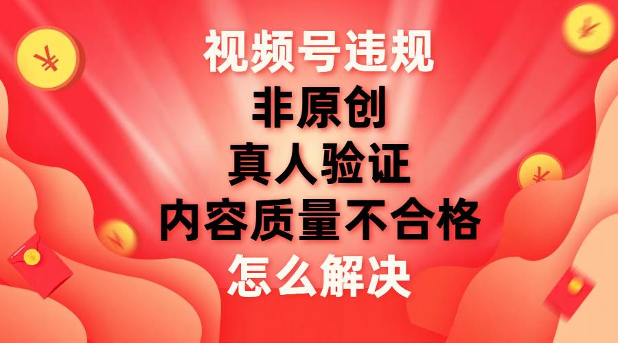 视频号【非原创,内容质量不合格,真人验证】违规怎么解决-海淘下载站