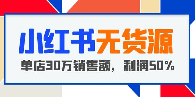 小红书无货源项目：从0-1从开店到爆单 单店30万销售额 利润50%【5月更新】-海淘下载站