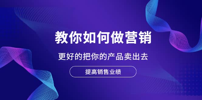 教你如何做营销，更好的把你的产品卖出去 提高销售业绩-海淘下载站