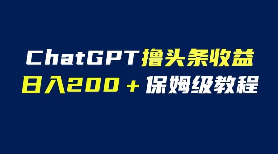 GPT解放双手撸头条收益，日入200保姆级教程，自媒体小白无脑操作-海淘下载站