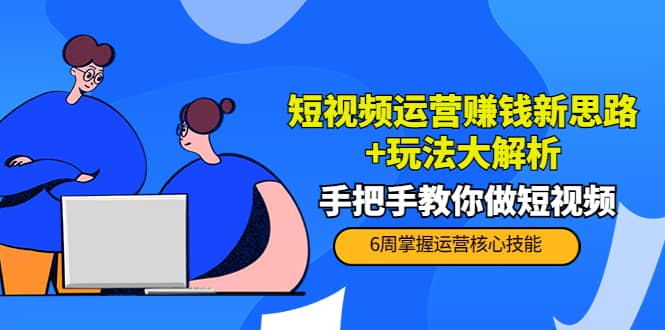 短视频运营赚钱新思路+玩法大解析：手把手教你做短视频【PETER最新更新中】-海淘下载站