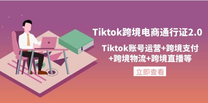 Tiktok跨境电商通行证2.0，Tiktok账号运营+跨境支付+跨境物流+跨境直播等-海淘下载站