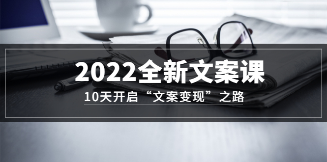 2022全新文案课：10天开启“文案变现”之路~从0基础开始学（价值399）-海淘下载站