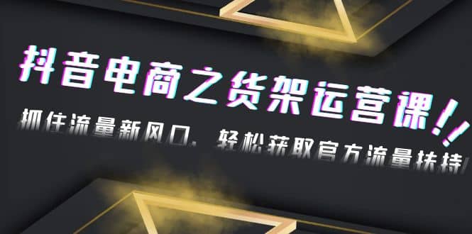 2023抖音电商之货架运营课：抓住流量新风口，轻松获取官方流量扶持-海淘下载站